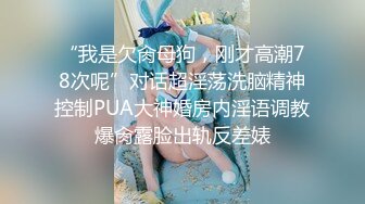 “我是欠肏母狗，刚才高潮78次呢”对话超淫荡洗脑精神控制PUA大神婚房内淫语调教爆肏露脸出轨反差婊