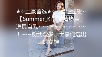 ★☆土豪首选★☆~最强画质~【Summer_Ki】激情热舞，道具自慰~~~~~~ ~ ~~ ~~！~-~粉丝众多，土豪们选出的女神