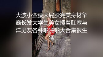 大波小蛮腰大屁股完美身材华裔长发大学生美女插着肛塞与洋男友各种啪啪啪大合集很生猛