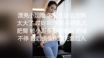 漂亮小姐姐 怎么长这么大鸭太大了 哎呀啊啊啊 小娇乳大肥臀 被小哥多姿势爆操 娇喘不停 最后偷偷扶腰无套后入