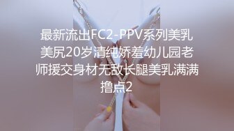 最新流出FC2-PPV系列美乳美尻20岁清纯娇羞幼儿园老师援交身材无敌长腿美乳满满撸点2