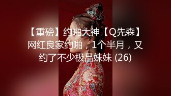 【重磅】约啪大神【Q先森】网红良家约啪，1个半月，又约了不少极品妹妹 (26)