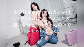 (HD1080P)(むすめガチャ)(fc4231663)19歳のメンエス嬢にマッサージそっちのけでハメちゃいました。