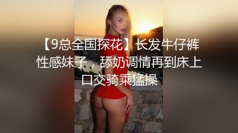 【9总全国探花】长发牛仔裤性感妹子，舔奶调情再到床上口交骑乘猛操