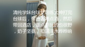 清纯学妹台球女陪练大神打完台球后，带出去喝点酒，然后带回酒店，重点是玩的也很野，奶子坚挺，扣逼淫水哗哗响