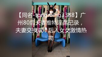 【同名-tongming3388】广州80后夫妻推特淫荡记录，夫妻交换双，后入女女激情热吻