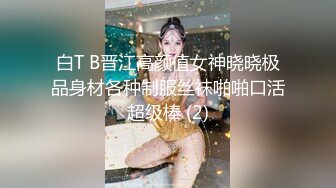 白T B晋江高颜值女神晓晓极品身材各种制服丝袜啪啪口活超级棒 (2)