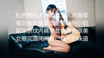 私房厕拍大神晓月潜入珠海某夜总会女厕正面全景偷拍小姐尿尿条纹内裤美女内裤高跟美女擦完逼闻闻自己骚穴的味道