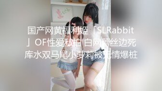 国产网黄福利姬「SLRabbit」OF性爱私拍 白网蕾丝边死库水双马尾小萝莉被无情爆桩