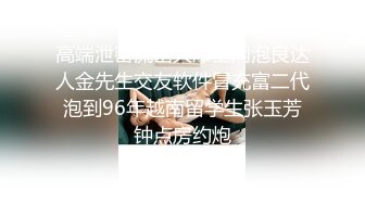 高端泄密流出火爆全网泡良达人金先生交友软件冒充富二代泡到96年越南留学生张玉芳钟点房约炮