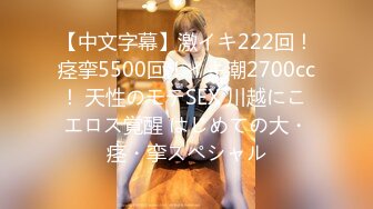 【中文字幕】激イキ222回！痉挛5500回！イキ潮2700cc！ 天性のモテSEX 川越にこ エロス覚醒 はじめての大・痉・挛スペシャル