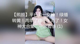 【熙颜】平台第一女神！绿播转黄！两年了终于下海了！女神大合集，一次看够 (1)