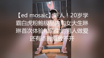 【ed mosaic】新人！20岁学霸白虎粉鲍极品内向女大生琳琳首次体验和陌生的男人做爱还有点害羞放不开