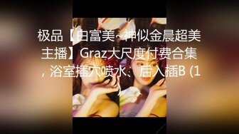 极品【白富美~神似金晨超美主播】Graz大尺度付费合集，浴室插穴喷水、后入插B (1)