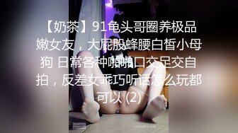 【奶茶】91龟头哥圈养极品嫩女友，大屁股蜂腰白皙小母狗 日常各种啪啪口交足交自拍，反差女乖巧听话怎么玩都可以 (2)