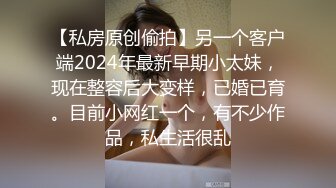 【私房原创偷拍】另一个客户端2024年最新早期小太妹，现在整容后大变样，已婚已育。目前小网红一个，有不少作品，私生活很乱