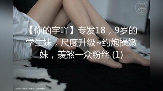 【你的宇吖】专发18，9岁的学生妹，尺度升级~约炮操嫩妹，羡煞一众粉丝 (1)