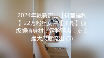 2024年最新流出【抖音福利】22万粉丝女神【王哥】顶级颜值身材，露脸露点，史上最大尺度流出 (3)