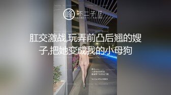 肛交激战,玩弄前凸后翘的嫂子,把她变成我的小母狗