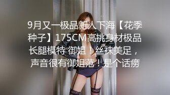 9月又一极品新人下海【花季种子】175CM高挑身材极品长腿模特 御姐！丝袜美足，声音很有御姐范！是个话痨