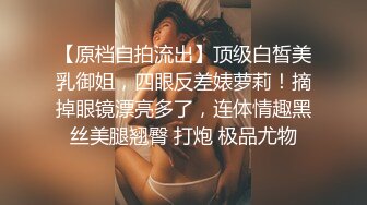 【原档自拍流出】顶级白皙美乳御姐，四眼反差婊萝莉！摘掉眼镜漂亮多了，连体情趣黑丝美腿翘臀 打炮 极品尤物