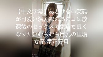 【中文字幕】あどけない笑顔が可爱い演剧部のあのコは放课後のセックスで気持ち良くなりたいむちむち巨乳の里垢女子 星乃夏月