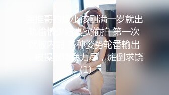 强推哥约炮小孩刚满一岁就出轨偷情少妇真实偷拍 第一次就被内射 各种姿势轮番输出，被操到精疲力尽，瘫倒求饶 (1)