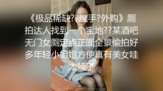 《极品稀缺??魔手?外购》厕拍达人找到一个宝地??某酒吧无门女厕定点正面全景偸拍好多年轻小姐姐方便真有美女哇太顶了