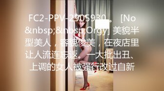 FC2-PPV-2905930 。 [No&nbsp;&nbsp;Orgy] 美貌半型美人，容貌俊美，在夜店里让人流连忘返。一大批出丑、上调的女人被强行改过自新