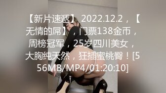 【新片速遞】 2022.12.2，【无情的屌】，门票138金币，周榜冠军，25岁四川美女，大胸纯天然，狂插蜜桃臀！[556MB/MP4/01:20:10]