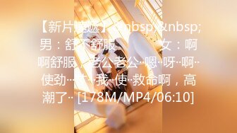 【新片速遞】&nbsp;&nbsp;男：舒不舒服 ❤️❤️ 女：啊啊舒服，老公老公··嗯··呀··啊··使劲···艹···我··使··救命啊，高潮了·· [178M/MP4/06:10]