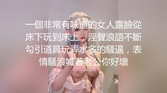 一個非常有味道的女人露臉從床下玩到床上，淫聲浪語不斷勾引道具玩弄水多的騷逼，表情騷浪喊著老公你好壞