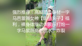 强烈推荐！高颜顶级身材一字马芭蕾舞女神【胡桃夹子】福利，裸身体操动作展示打炮一字马紫薇高潮喷水，炸裂