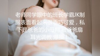 老师同学眼中的班长学霸JK制服表面看起来很乖巧可爱，私下是爸爸的小母狗 被爸爸扇耳光调教 爆操！