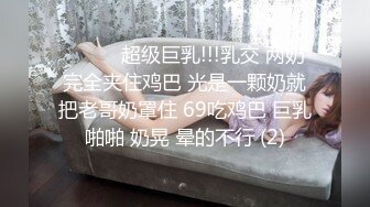 ❤️❤️超级巨乳!!!乳交 两奶完全夹住鸡巴 光是一颗奶就把老哥奶罩住 69吃鸡巴 巨乳啪啪 奶晃 晕的不行 (2)