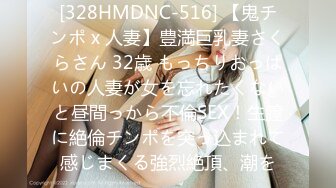 [328HMDNC-516] 【鬼チンポ x 人妻】豊満巨乳妻さくらさん 32歳 もっちりおっぱいの人妻が女を忘れたくないと昼間っから不倫SEX！生膣に絶倫チンポを突っ込まれて感じまくる強烈絶頂、潮を