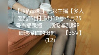 【源码录制】七彩主播【多人淫乱节目】5月10号-5月25号直播录播❎️顶级淫乱群P❎️请选择你的母狗❎️【35V】 (12)