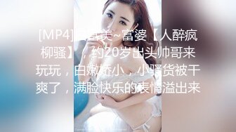 [MP4]白富美~富婆【人醉疯柳骚】，约20岁出头帅哥来玩玩，白嫩娇小，小骚货被干爽了，满脸快乐的表情溢出来