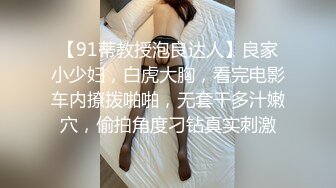 【91蒂教授泡良达人】良家小少妇，白虎大胸，看完电影车内撩拨啪啪，无套干多汁嫩穴，偷拍角度刁钻真实刺激