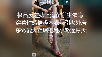 极品反差婊上海留学生依鸣 穿着性感情趣内衣勾引老外房东做爱大粗屌把她小嫩逼撑大了