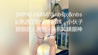 [MP4/ 164M]&nbsp;&nbsp;熟透了的蜜桃阿姨，小伙子狠狠后入爽死~操到阿姨眼神迷离