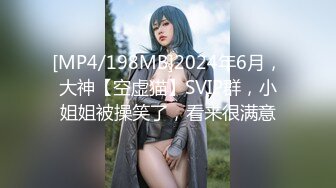 [MP4/198MB]2024年6月，大神【空虚猫】SVIP群，小姐姐被操笑了，看来很满意