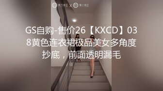 GS自购-售价26【KXCD】038黄色连衣裙极品美女多角度抄底，前面透明漏毛