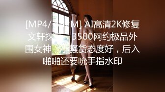 [MP4/ 682M] AI高清2K修复文轩探花，3500网约极品外围女神，小骚货态度好，后入啪啪还要吮手指水印