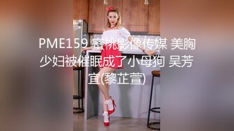 PME159 蜜桃影像传媒 美胸少妇被催眠成了小母狗 吴芳宜(黎芷萱)