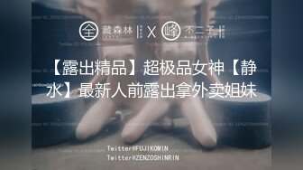 【露出精品】超极品女神【静水】最新人前露出拿外卖姐妹