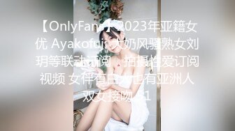 【OnlyFans】2023年亚籍女优 Ayakofuji 大奶风骚熟女刘玥等联动订阅，拍摄性爱订阅视频 女伴有白人也有亚洲人双女接吻 51