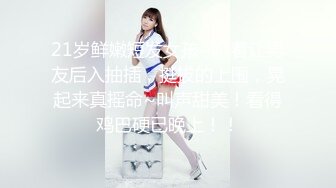 21岁鲜嫩短发女孩~趴着让男友后入抽插，挺拔的上围，晃起来真摇命~叫声甜美！看得鸡巴硬已晚上！！