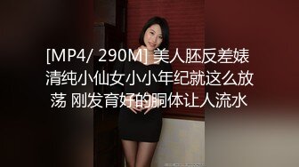 [MP4/ 290M] 美人胚反差婊 清纯小仙女小小年纪就这么放荡 刚发育好的胴体让人流水