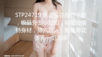 STP24719 新晋探花佳作不断，极品外围小姐姐，明星脸模特身材，舔穴后入，鲍鱼菊花美乳一览无余